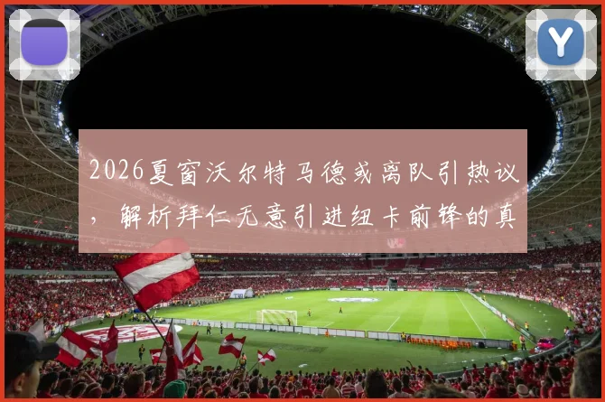 2026夏窗沃尔特马德或离队引热议,解析拜仁无意引进纽卡前锋的真实原因与潜在去向