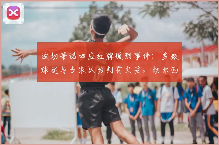 波切蒂诺回应红牌缓刑事件：多数球迷与专家认为判罚欠妥，切尔西主帅表态引热议