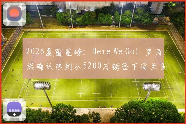 2026夏窗重磅:Here We Go!罗马诺确认热刺以5200万镑签下荷兰国脚范黑克,技术分析与转会细节全解读