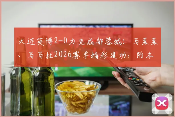 大连英博2-0力克成都蓉城：马莱莱、马马杜2026赛季精彩建功，附本场比赛集锦与深度分析