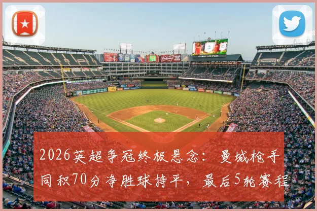 2026英超争冠终极悬念:曼城枪手同积70分净胜球持平,最后5轮赛程决定冠军归属规则全解析