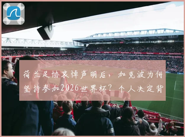 荷兰足协哀悼声明后,加克波为何坚持参加2026世界杯?个人决定背后原因深度解读