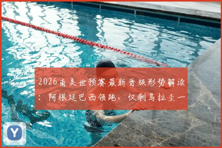 2026南美世预赛最新晋级形势解读：阿根廷巴西领跑，仅剩乌拉圭一队被淘汰出局