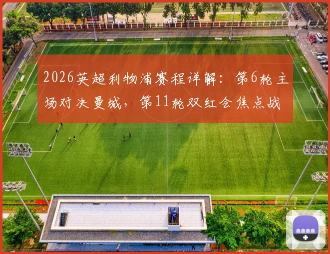 2026英超利物浦赛程详解:第6轮主场对决曼城,第11轮双红会焦点战日期、看点与前瞻