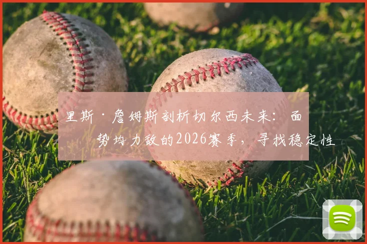 里斯·詹姆斯剖析切尔西未来:面对势均力敌的2026赛季,寻找稳定性成首要课题