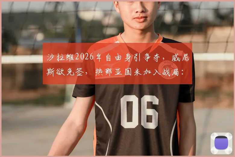 沙拉维2026年自由身引争夺，威尼斯欲免签，热那亚国米加入战局：最新动态与未来分析