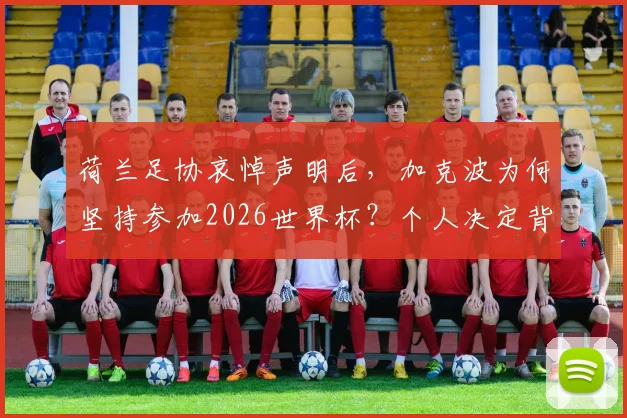 荷兰足协哀悼声明后，加克波为何坚持参加2026世界杯？个人决定背后原因深度解读