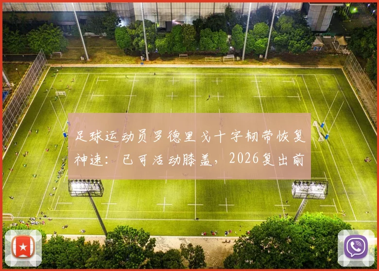足球运动员罗德里戈十字韧带恢复神速:已可活动膝盖,2026复出前景分析及详细恢复时间线解读