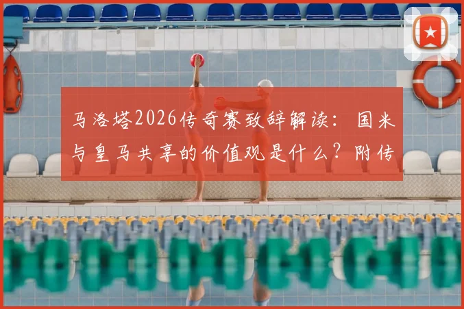 马洛塔2026传奇赛致辞解读:国米与皇马共享的价值观是什么?附传奇赛球员名单与观赛指南