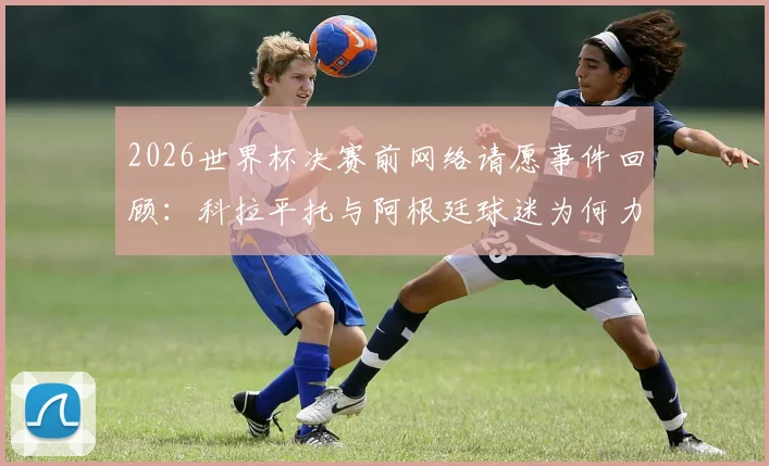2026世界杯决赛前网络请愿事件回顾：科拉平托与阿根廷球迷为何力劝Speed穿西班牙球衣参赛